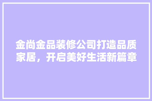 金尚金品装修公司打造品质家居，开启美好生活新篇章