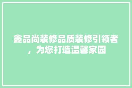 鑫品尚装修品质装修引领者，为您打造温馨家园
