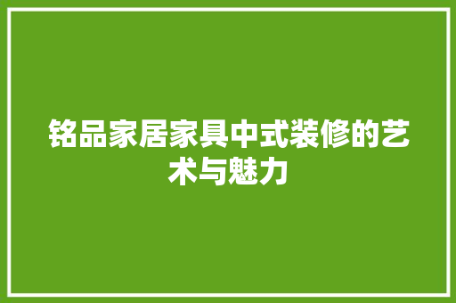 铭品家居家具中式装修的艺术与魅力