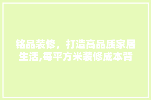 铭品装修，打造高品质家居生活,每平方米装修成本背后的秘密