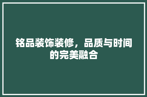 铭品装饰装修，品质与时间的完美融合