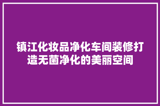 镇江化妆品净化车间装修打造无菌净化的美丽空间
