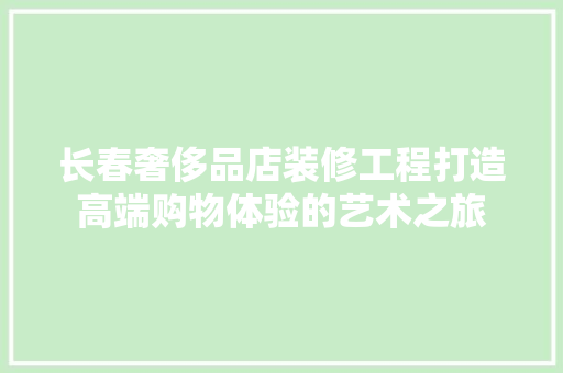 长春奢侈品店装修工程打造高端购物体验的艺术之旅