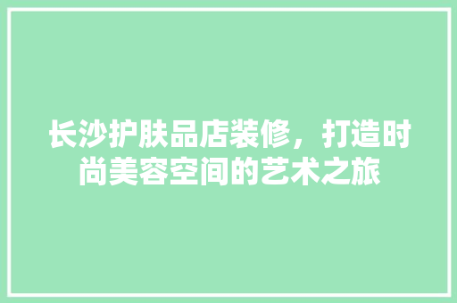 长沙护肤品店装修，打造时尚美容空间的艺术之旅