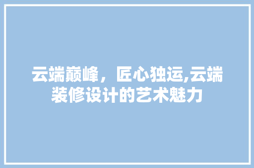 云端巅峰，匠心独运,云端装修设计的艺术魅力