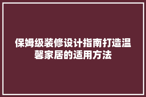 保姆级装修设计指南打造温馨家居的适用方法