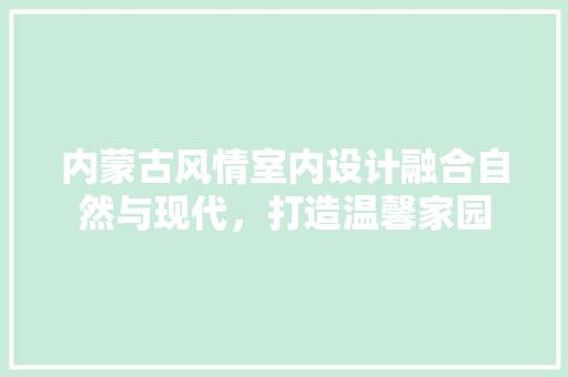 内蒙古风情室内设计融合自然与现代，打造温馨家园
