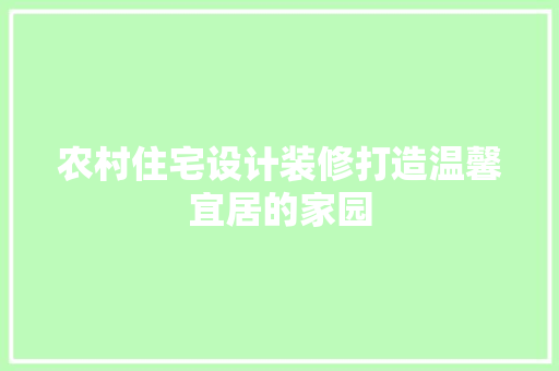 农村住宅设计装修打造温馨宜居的家园