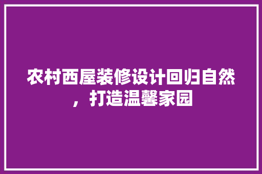 农村西屋装修设计回归自然，打造温馨家园