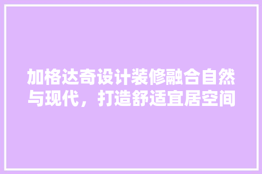加格达奇设计装修融合自然与现代，打造舒适宜居空间