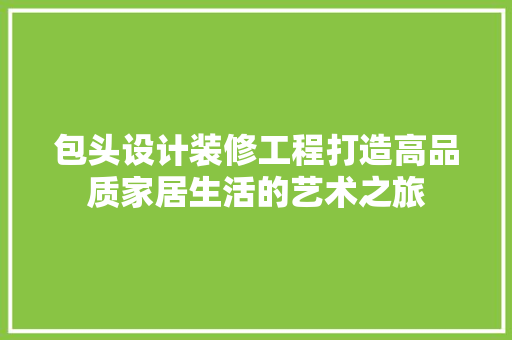 包头设计装修工程打造高品质家居生活的艺术之旅