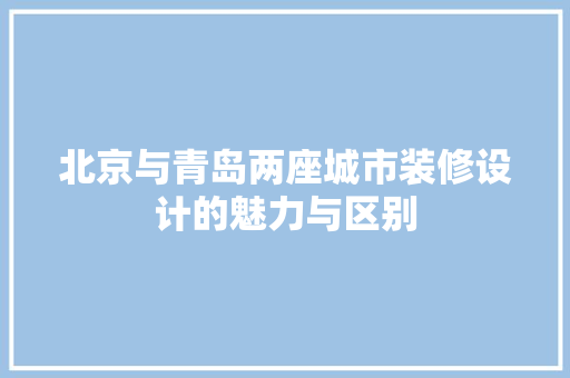 北京与青岛两座城市装修设计的魅力与区别