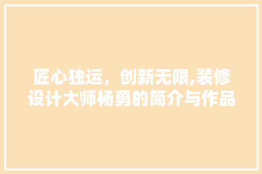 匠心独运，创新无限,装修设计大师杨勇的简介与作品赏析