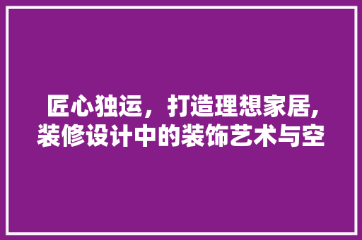 匠心独运，打造理想家居,装修设计中的装饰艺术与空间布局