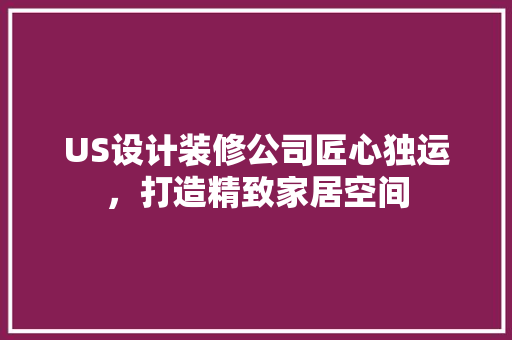 US设计装修公司匠心独运，打造精致家居空间