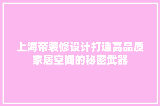 上海帝装修设计打造高品质家居空间的秘密武器