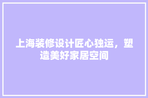上海装修设计匠心独运，塑造美好家居空间