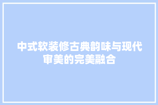 中式软装修古典韵味与现代审美的完美融合
