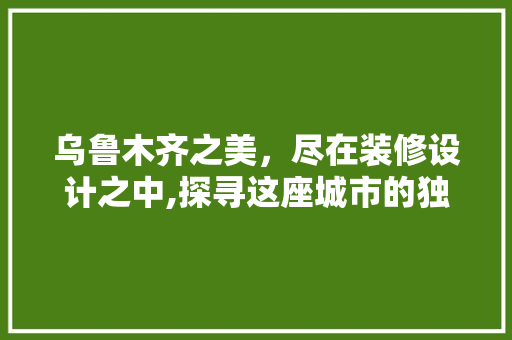 乌鲁木齐之美，尽在装修设计之中,探寻这座城市的独特韵味