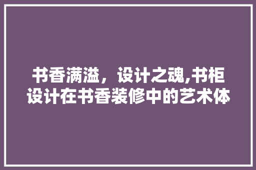 书香满溢，设计之魂,书柜设计在书香装修中的艺术体现