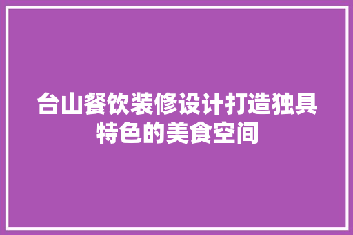 台山餐饮装修设计打造独具特色的美食空间