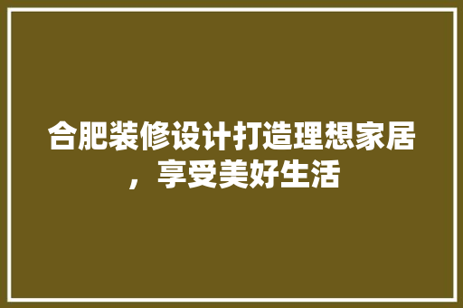 合肥装修设计打造理想家居，享受美好生活
