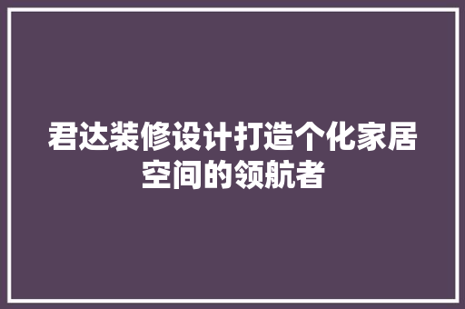 君达装修设计打造个化家居空间的领航者