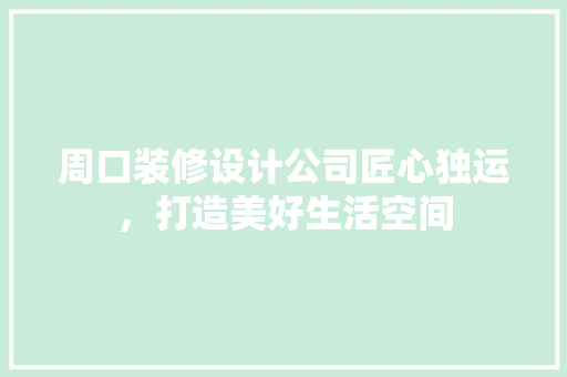 周口装修设计公司匠心独运，打造美好生活空间