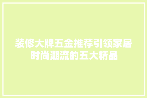 装修大牌五金推荐引领家居时尚潮流的五大精品