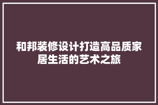 和邦装修设计打造高品质家居生活的艺术之旅