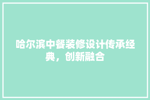 哈尔滨中餐装修设计传承经典，创新融合
