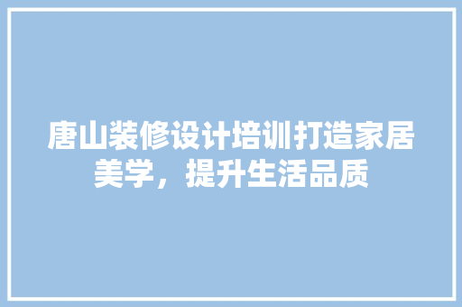 唐山装修设计培训打造家居美学，提升生活品质  第1张