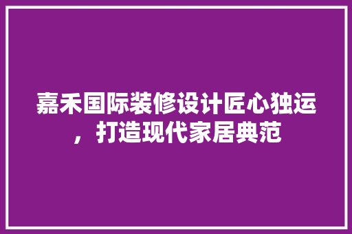 嘉禾国际装修设计匠心独运，打造现代家居典范
