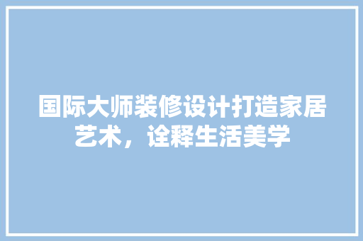 国际大师装修设计打造家居艺术，诠释生活美学
