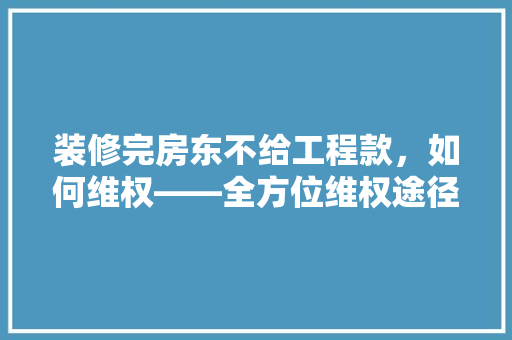 装修完房东不给工程款，如何维权——全方位维权途径及法律依据
