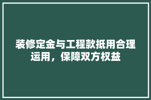 装修定金与工程款抵用合理运用，保障双方权益