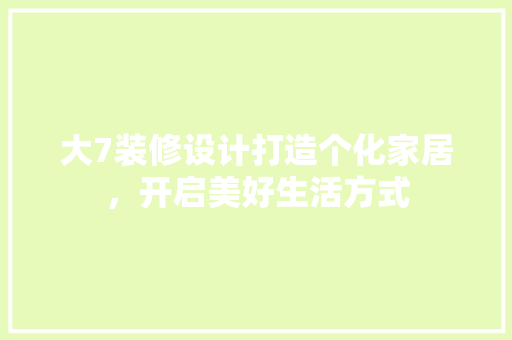 大7装修设计打造个化家居，开启美好生活方式