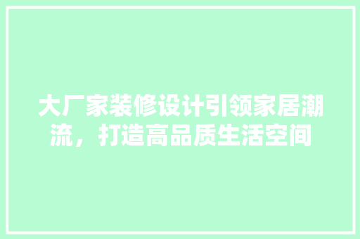 大厂家装修设计引领家居潮流，打造高品质生活空间