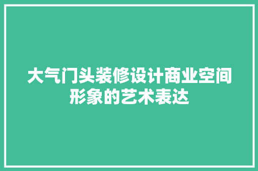 大气门头装修设计商业空间形象的艺术表达