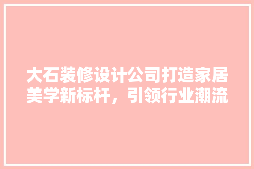大石装修设计公司打造家居美学新标杆，引领行业潮流风向标