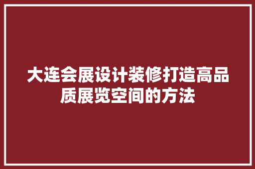 大连会展设计装修打造高品质展览空间的方法