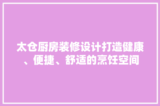 太仓厨房装修设计打造健康、便捷、舒适的烹饪空间