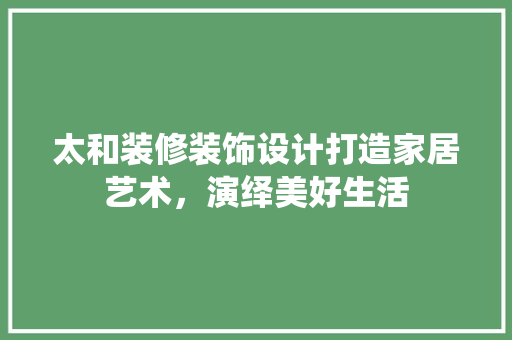 太和装修装饰设计打造家居艺术，演绎美好生活