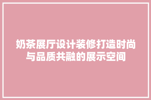 奶茶展厅设计装修打造时尚与品质共融的展示空间