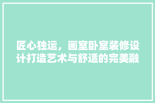 匠心独运，画室卧室装修设计打造艺术与舒适的完美融合
