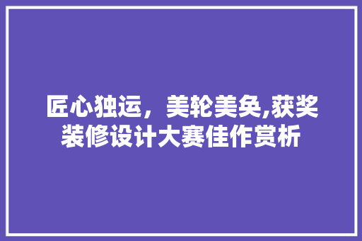 匠心独运，美轮美奂,获奖装修设计大赛佳作赏析