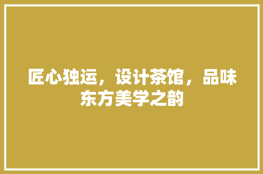 匠心独运，设计茶馆，品味东方美学之韵