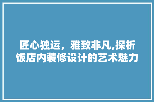 匠心独运，雅致非凡,探析饭店内装修设计的艺术魅力