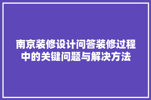 南京装修设计问答装修过程中的关键问题与解决方法