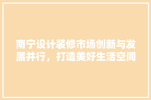 南宁设计装修市场创新与发展并行，打造美好生活空间